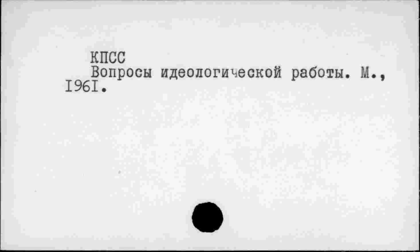 ﻿КПСС
Вопросы идеологической работы. М., 1961.